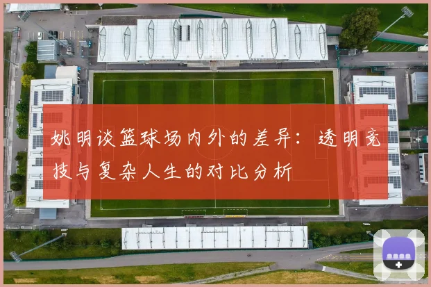 姚明谈篮球场内外的差异：透明竞技与复杂人生的对比分析