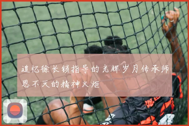追忆徐长锁指导的光辉岁月传承师恩不灭的精神火炬