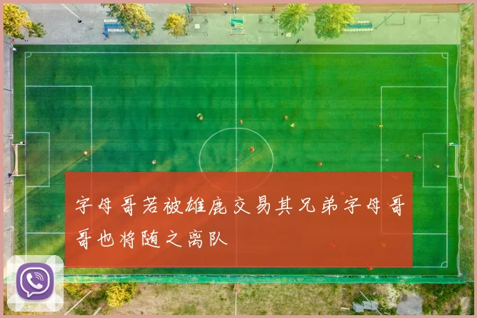 字母哥若被雄鹿交易其兄弟字母哥哥也将随之离队