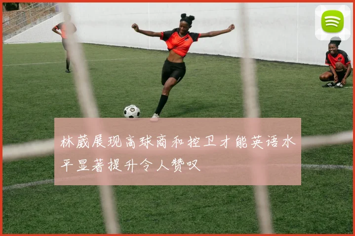 林葳展现高球商和控卫才能英语水平显著提升令人赞叹