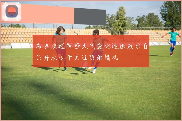 布克谈迈阿密天气变化迅速表示自己并未过于关注阴雨情况