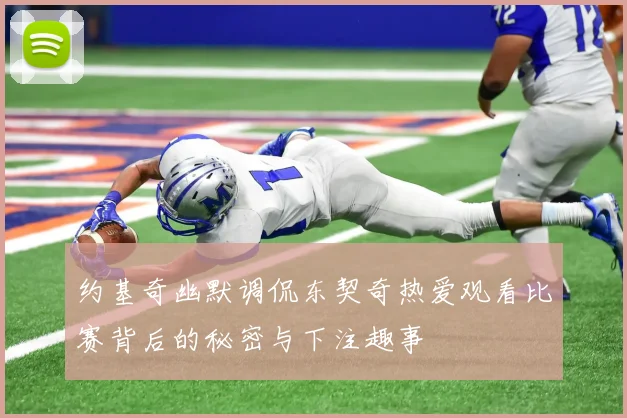 约基奇幽默调侃东契奇热爱观看比赛背后的秘密与下注趣事