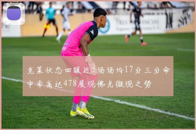 克莱状态回暖近5场场均17分三分命中率高达478展现佛光微现之势