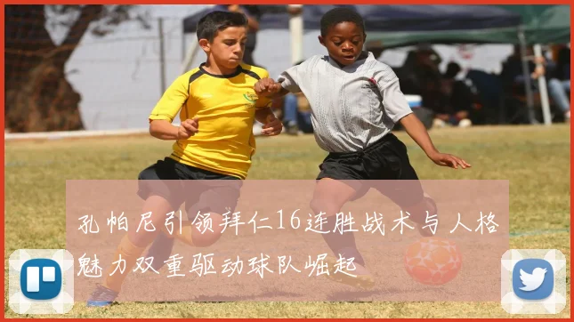 孔帕尼引领拜仁16连胜战术与人格魅力双重驱动球队崛起