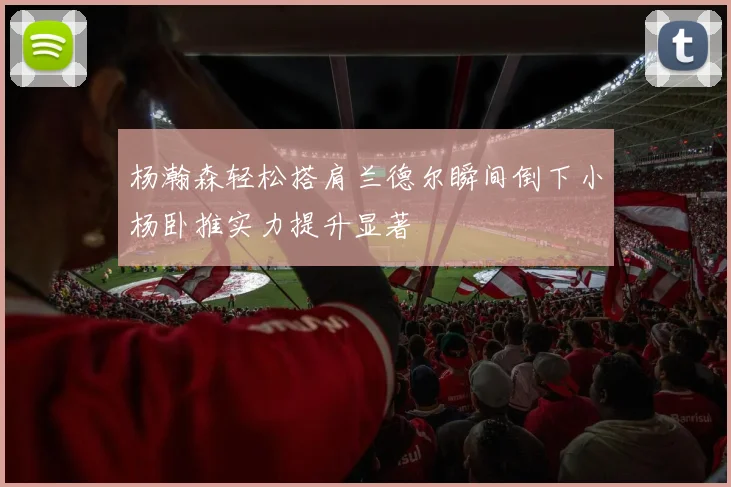 杨瀚森轻松搭肩兰德尔瞬间倒下小杨卧推实力提升显著