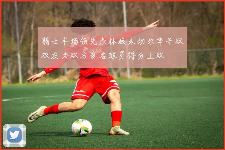骑士半场领先森林狼米切尔华子双双发力双方多名球员得分上双