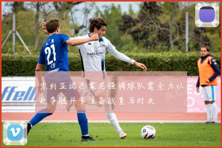 朱利亚诺西蒙尼强调球队需全力以赴争胜并专注备战皇马对决