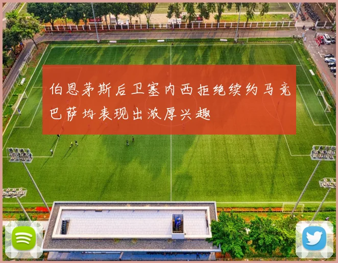 伯恩茅斯后卫塞内西拒绝续约马竞巴萨均表现出浓厚兴趣