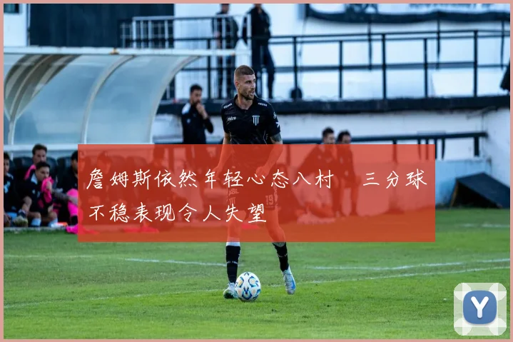 詹姆斯依然年轻心态八村塁三分球不稳表现令人失望