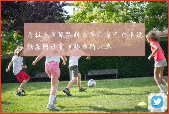 乌拉圭国家队新名单公布巴尔韦德缺席阿劳霍吉梅内斯入选