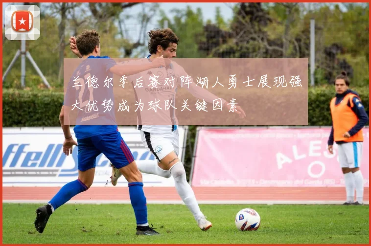 兰德尔季后赛对阵湖人勇士展现强大优势成为球队关键因素