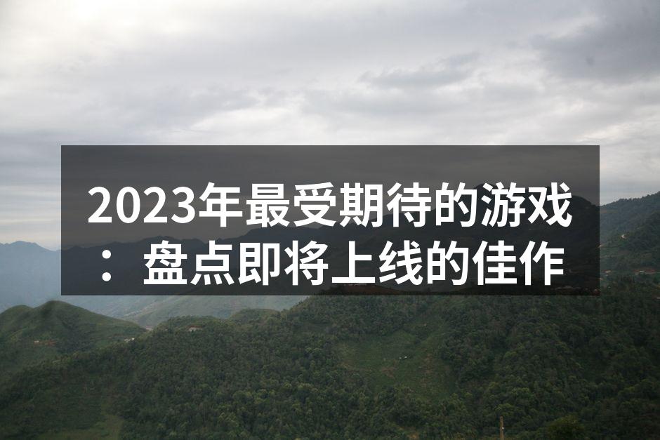 2023年最受期待的游戏:盘点即将上线的